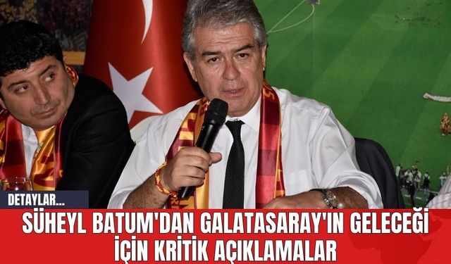 Süheyl Batum'dan Galatasaray'ın Geleceği İçin Kritik Açıklamalar