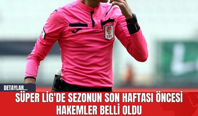 Süper Lig'de Sezonun Son Haftası Öncesi Hakemler Belli Oldu