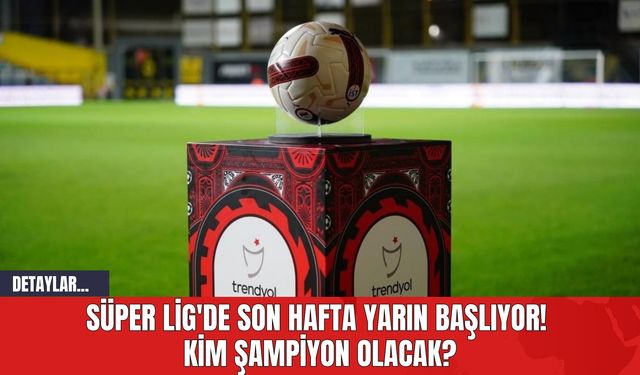 Süper Lig'de Son Hafta Yarın Başlıyor! Kim Şampiyon Olacak?