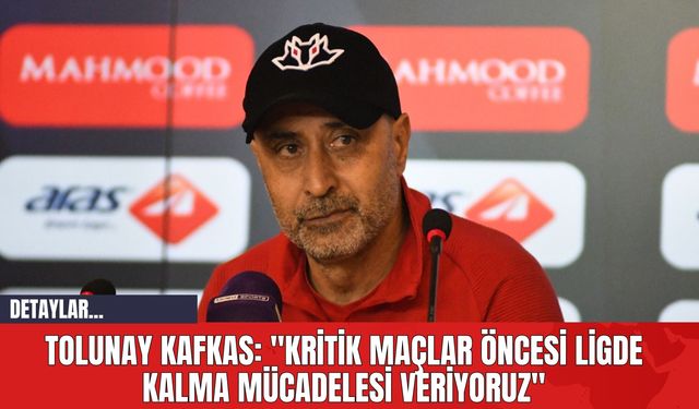 Tolunay Kafkas: "Kritik Maçlar Öncesi Ligde Kalma Mücadelesi Veriyoruz"