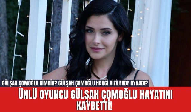 Ünlü oyuncu Gülşah Çomoğlu Hayatını Kaybetti! Gülşah Çomoğlu Kimdir? Gülşah Çomoğlu Hangi Dizilerde Oynadı?