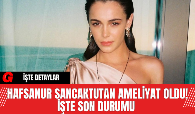 Hafsanur Sancaktutan Ameliyat Oldu! İşte Son Durumu