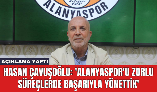 Hasan Çavuşoğlu: 'Alanyaspor'u zorlu süreçlerde başarıyla yönettik'