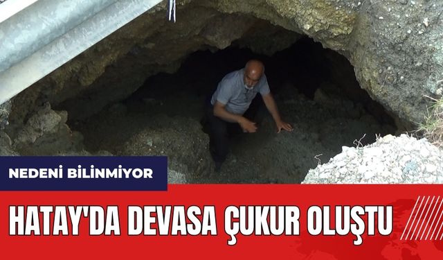 Hatay'da devasa çukur oluştu! Nedeni bilinmiyor