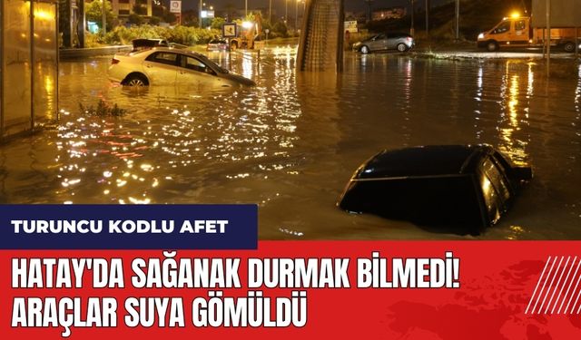 Hatay'da sağanak durmak bilmedi! Araçlar suya gömüldü