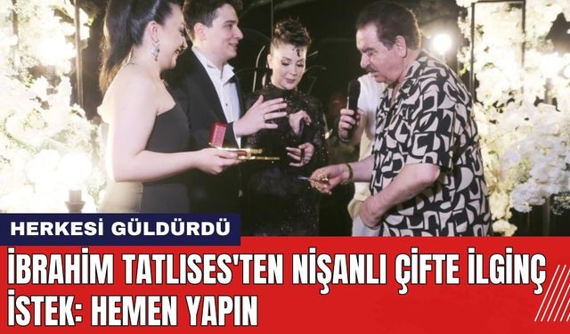 İbrahim Tatlıses'ten nişanlı çifte ilginç istek: Hemen yapın