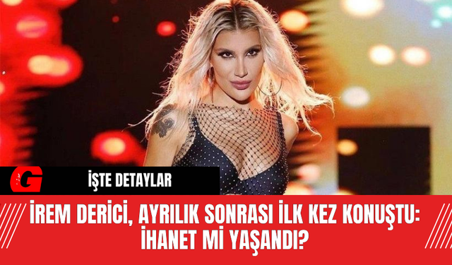 İrem Derici, Ayrılık Sonrası İlk Kez Konuştu: İhanet Mi Yaşandı?