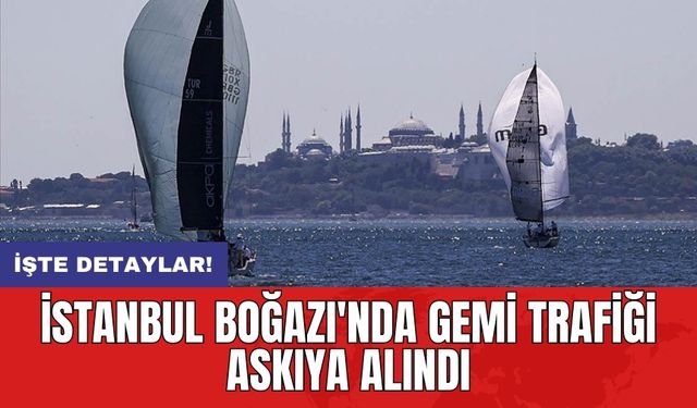 İstanbul Boğazı'nda gemi trafiği askıya alındı: İşte detaylar!