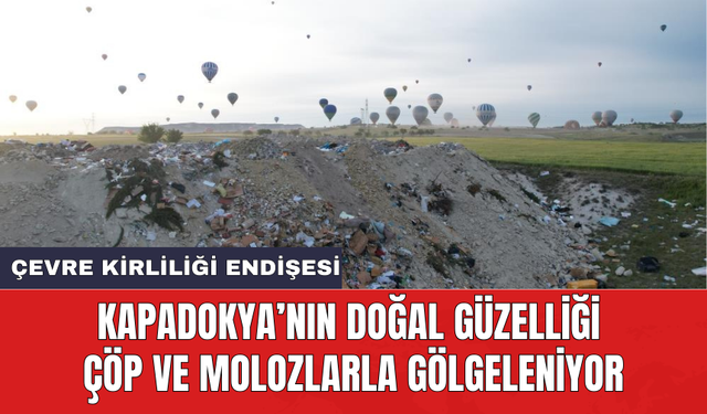 Kapadokya’nın doğal güzelliği çöp ve molozlarla gölgeleniyor