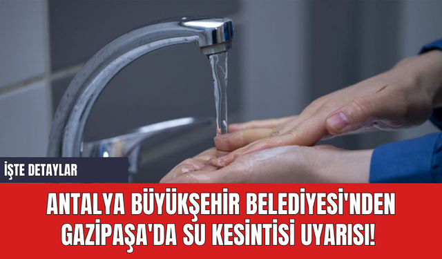 Antalya Büyükşehir Belediyesi'nden Gazipaşa'da Planlı Su Kesintisi Uyarısı