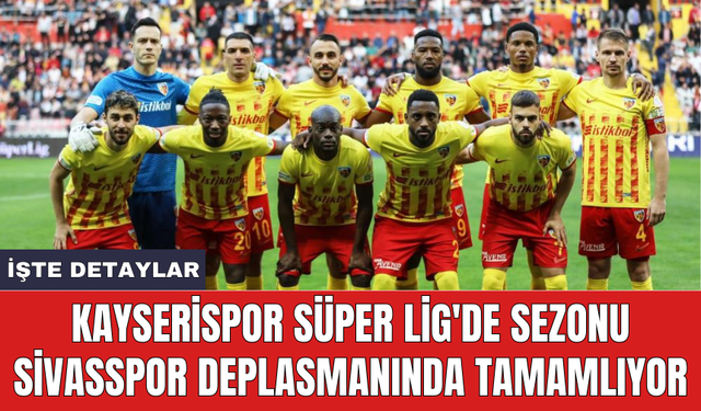 Kayserispor Süper Lig'de sezonu Sivasspor deplasmanında tamamlıyor