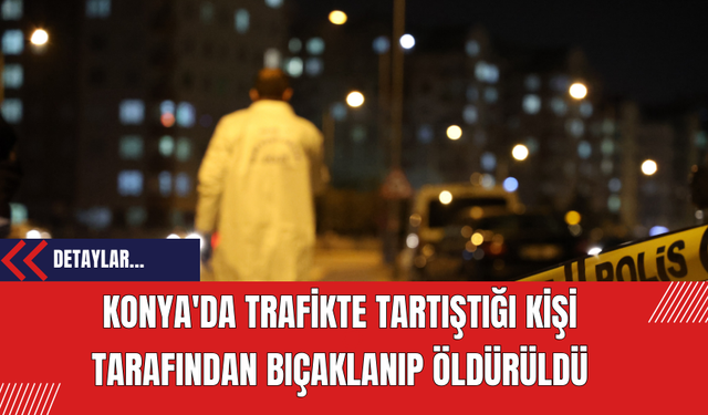 Konya'da Trafikte Tartıştığı Kişi Tarafından Bıçaklanıp Öldürüldü