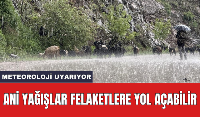 Meteoroloji uyarıyor: Ani yağışlar felaketlere yol açabilir