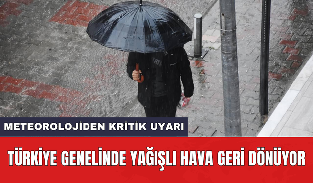 Meteorolojiden kritik uyarı: Türkiye genelinde yağışlı hava geri dönüyor