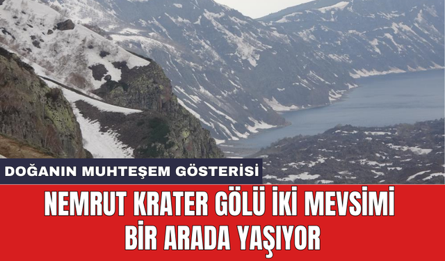 Nemrut Krater Gölü iki mevsimi bir arada yaşıyor