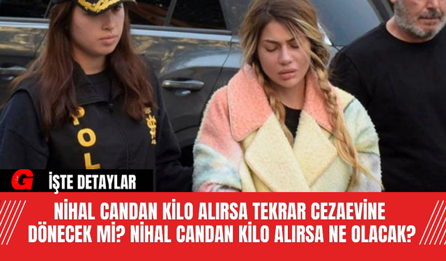 Nihal Candan kilo alırsa tekrar cezaevine dönecek mi? Nihal Candan Kilo Alırsa Ne Olacak?