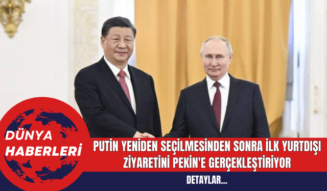 Putin Yeniden Seçilmesinden Sonra İlk Yurtdışı Ziyaretini Pekin'e Gerçekleştiriyor
