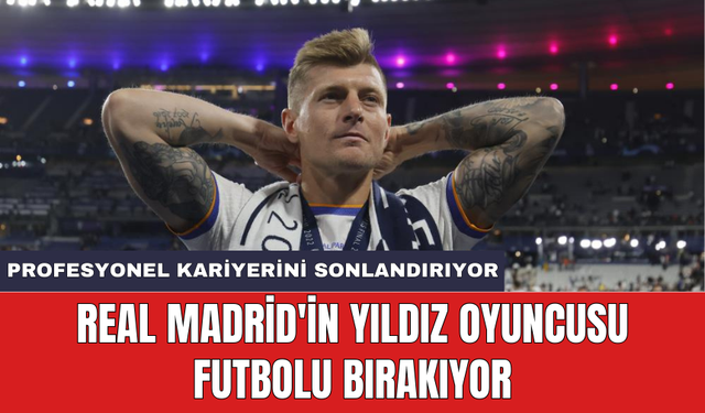 Real Madrid'in yıldız oyuncusu futbolu bırakıyor