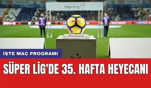 Süper Lig'de 35. hafta heyecanı: İşte maç programı