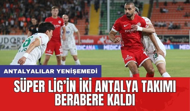 Süper Lig’in iki Antalya takımı berabere kaldı