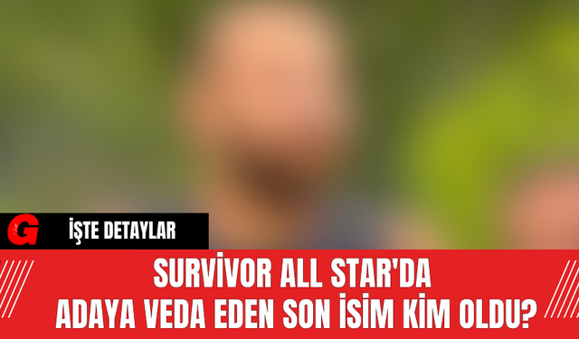Survivor All Star'da Adaya Veda Eden Son İsim Kim Oldu?