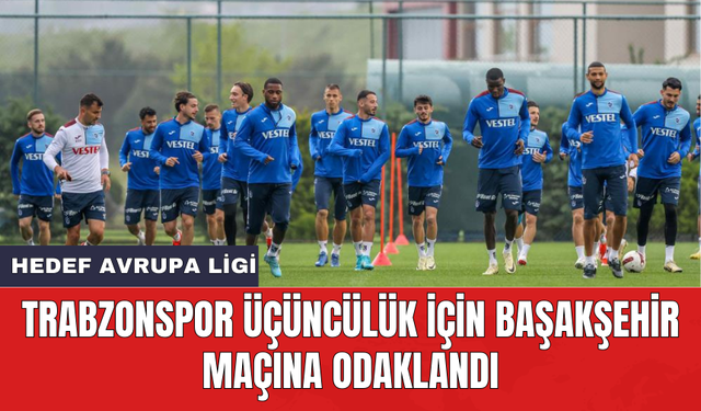 Trabzonspor üçüncülük için Başakşehir maçına odaklandı