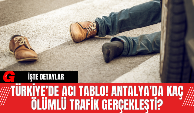 Türkiye’de Acı Tablo! Antalya'da Kaç Ölümlü Trafik Gerçekleşti?