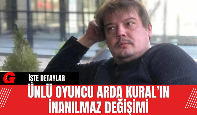 Ünlü Oyuncu Arda Kural’ın İnanılmaz Değişimi