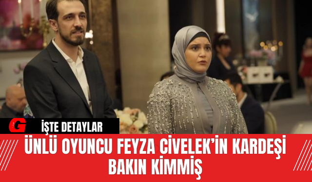 Ünlü Oyuncu Feyza Civelek’in Kardeşi Bakın Kimmiş