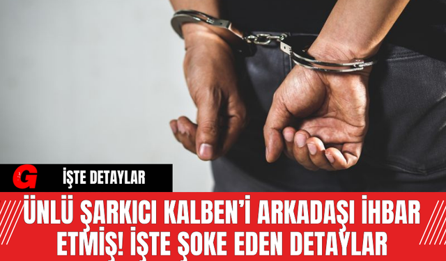 Ünlü Şarkıcı Kalben’i Arkadaşı İhbar Etmiş! İşte Şoke Eden Detaylar