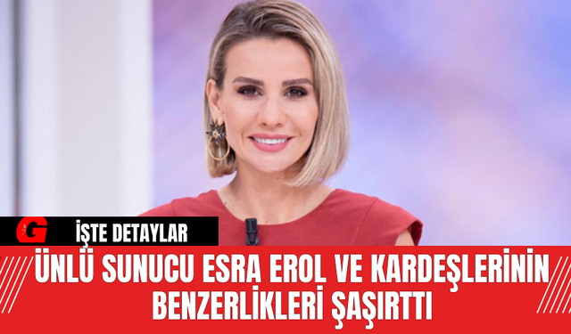 Ünlü Sunucu Esra Erol ve Kardeşlerinin Benzerlikleri Şaşırttı