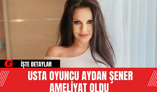 Usta Oyuncu Aydan Şener Ameliyat Oldu