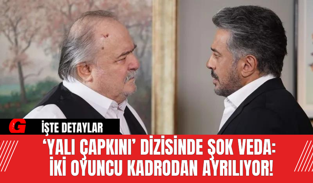 ‘Yalı Çapkını’ Dizisinde Şok Veda:  İki Oyuncu Kadrodan Ayrılıyor!