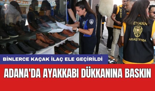 Adana'da ayakkabı dükkanına baskın: Binlerce kaçak ilaç ele geçirildi