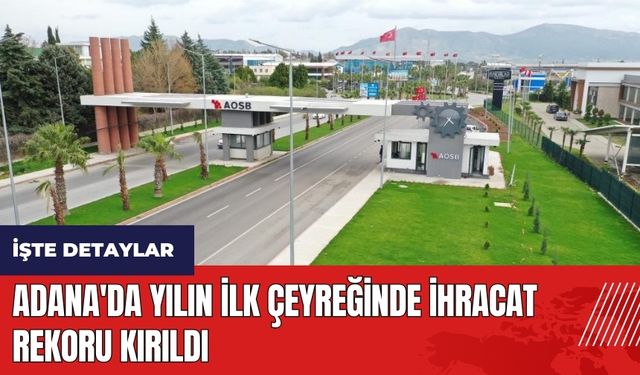 Adana'da yılın ilk çeyreğinde ihracat rekoru kırıldı