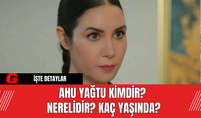 Ahu Yağtu Kimdir? Nerelidir? Kaç Yaşında?