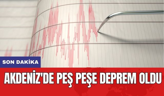 Akdeniz'de peş peşe deprem oldu