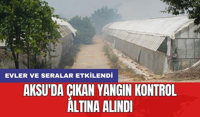 Aksu'da çıkan yangın kontrol altına alındı: Evler ve seralar etkilendi