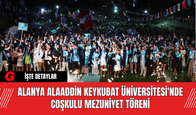 Alanya Alaaddin Keykubat Üniversitesi'nde Coşkulu Mezuniyet Töreni