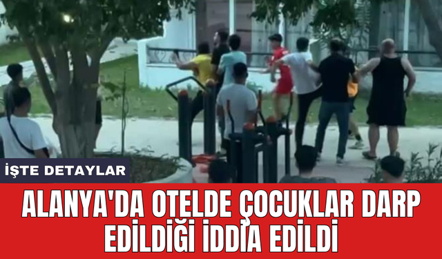 Alanya'da otelde çocuklar darp edildiği iddia edildi