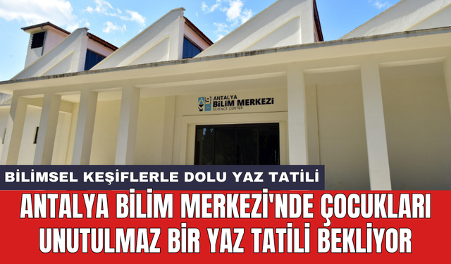 Antalya Bilim Merkezi'nde çocukları unutulmaz bir yaz tatili bekliyor