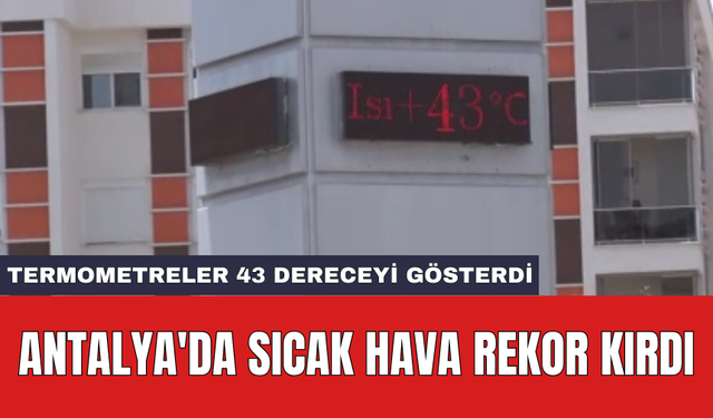 Antalya'da sıcak hava rekor kırdı: Termometreler 43 dereceyi gösterdi