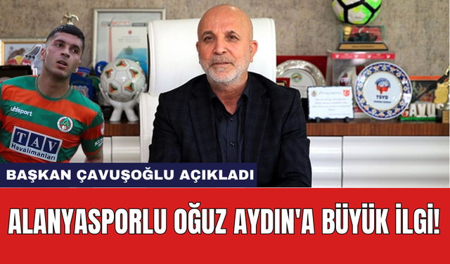 Başkan Çavuşoğlu açıkladı: Alanyasporlu Oğuz Aydın'a büyük ilgi!