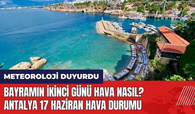 Bayramın ikinci günü hava nasıl? Antalya 17 Haziran hava durumu