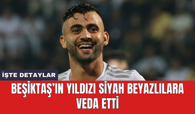 Beşiktaş’ın yıldızı siyah beyazlılara veda etti