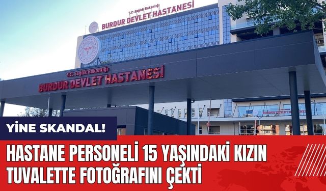 Burdur Devlet Hastanesi'nde yeni skandal! 15 yaşındaki kızın tuvalette fotoğrafını çekti