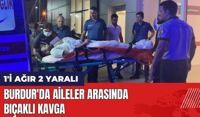 Burdur'da aileler arasında bıçaklı kavga: 1'i ağır 2 yaralı