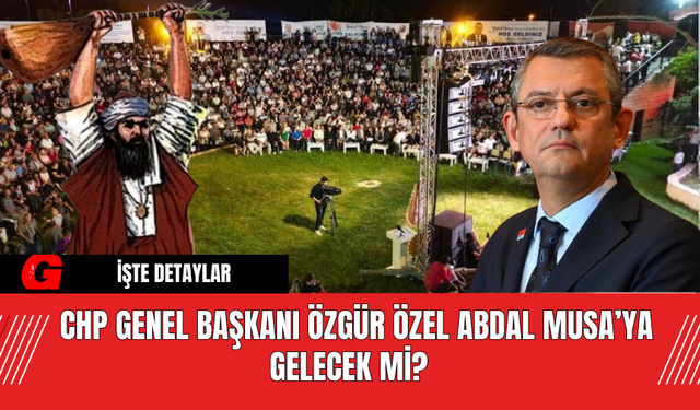 CHP Genel Başkanı Özgür Özel Abdal Musa’ya gelecek mi?