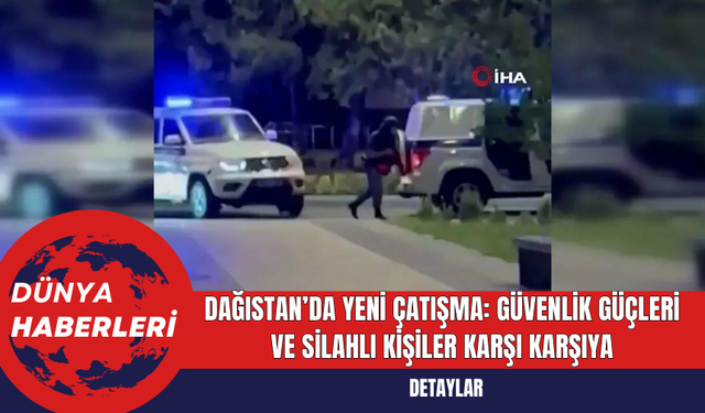 Dağıstan’da Yeni Çatışma: Güvenlik Güçleri ve Silahlı Kişiler Karşı Karşıya