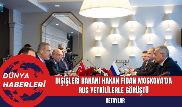 Dışişleri Bakanı Hakan Fidan Moskova'da Rus Yetkililerle Görüştü